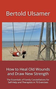 Bertold Ulsamer- How to Heal Old Wounds and Draw New Strength: The Essentials of Family Constellations for Self-Help and Therapists in 70 Exercises