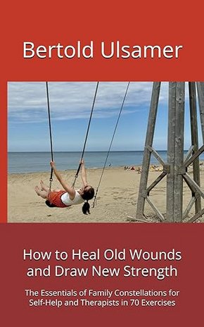 Bertold Ulsamer- How to Heal Old Wounds and Draw New Strength: The Essentials of Family Constellations for Self-Help and Therapists in 70 Exercises