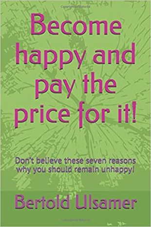 Become happy and pay the price for it!: Don’t believe these seven reasons why you should remain unhappy