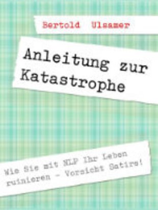Anleitung zur Katastrophe mit NLP: Wie Sie mit NLP Ihr Leben ruinieren - Satire